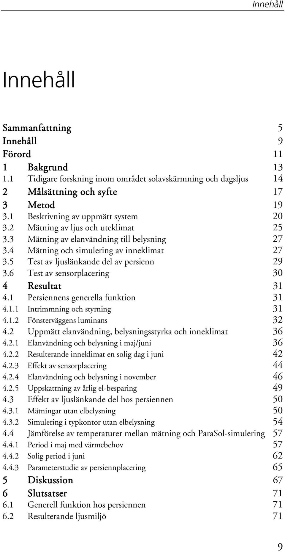 5 Test av ljuslänkande del av persienn 29 3.6 Test av sensorplacering 3 4 Resultat 31 4.1 Persiennens generella funktion 31 4.1.1 Intrimmning och styrning 31 4.1.2 Fönsterväggens luminans 32 4.