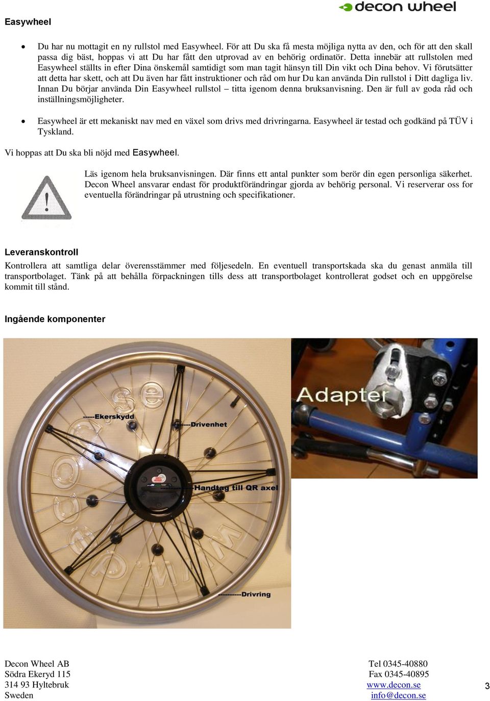 Detta innebär att rullstolen med Easywheel ställts in efter Dina önskemål samtidigt som man tagit hänsyn till Din vikt och Dina behov.