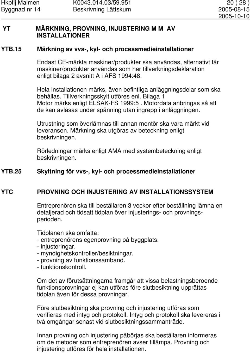 användas som har tillverkningsdeklaration enligt bilaga 2 avsnitt A i AFS 1994:48. Hela installationen märks, även befintliga anläggningsdelar som ska behållas. Tillverkningsskylt utföres enl.