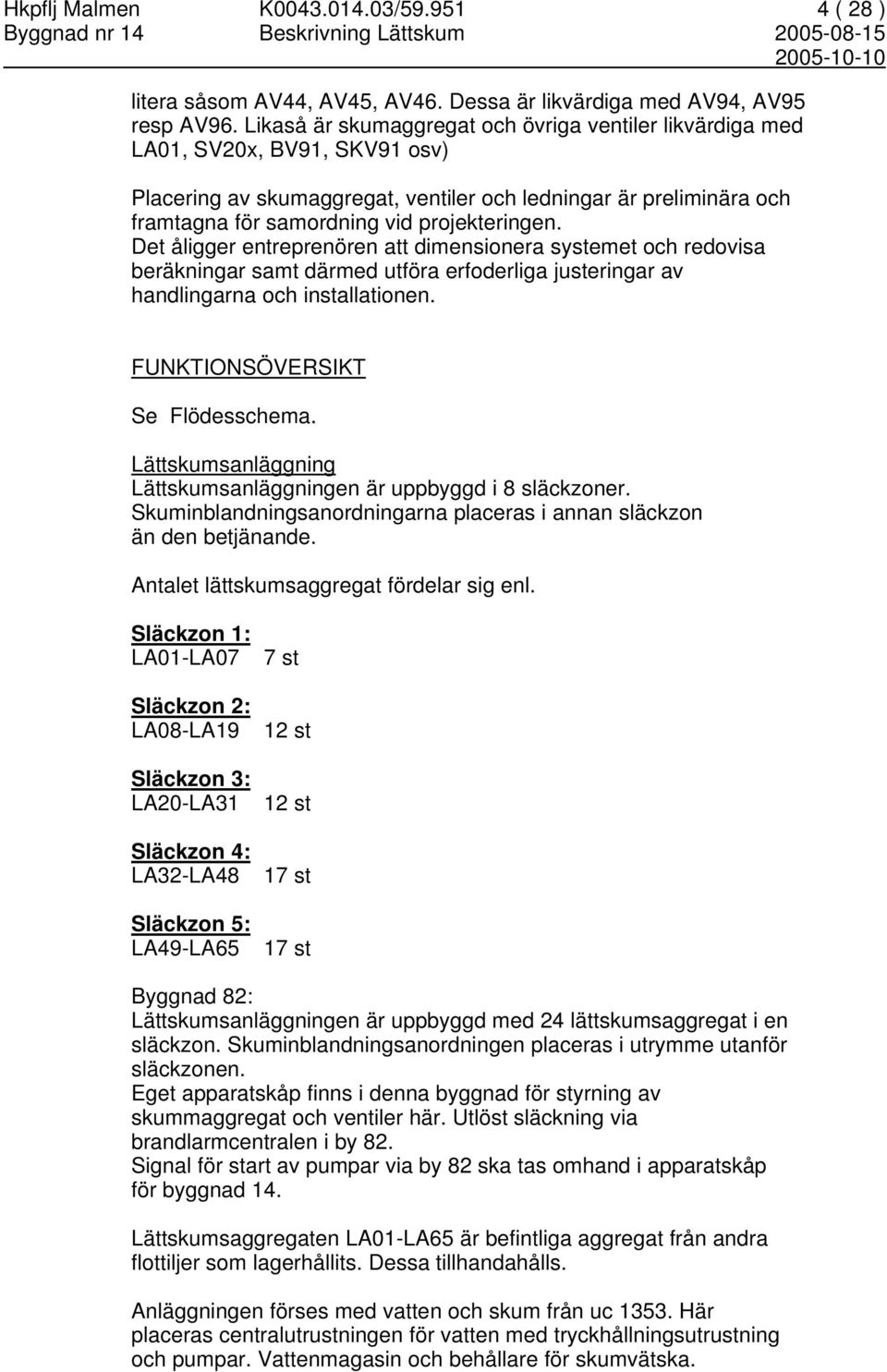 projekteringen. Det åligger entreprenören att dimensionera systemet och redovisa beräkningar samt därmed utföra erfoderliga justeringar av handlingarna och installationen.