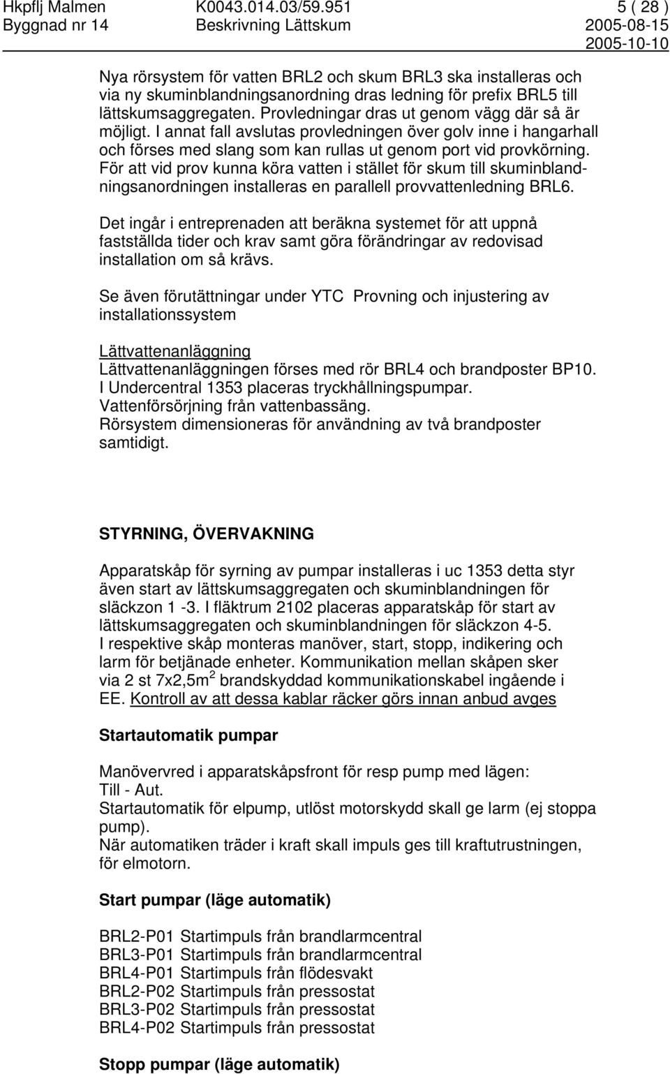 För att vid prov kunna köra vatten i stället för skum till skuminblandningsanordningen installeras en parallell provvattenledning BRL6.