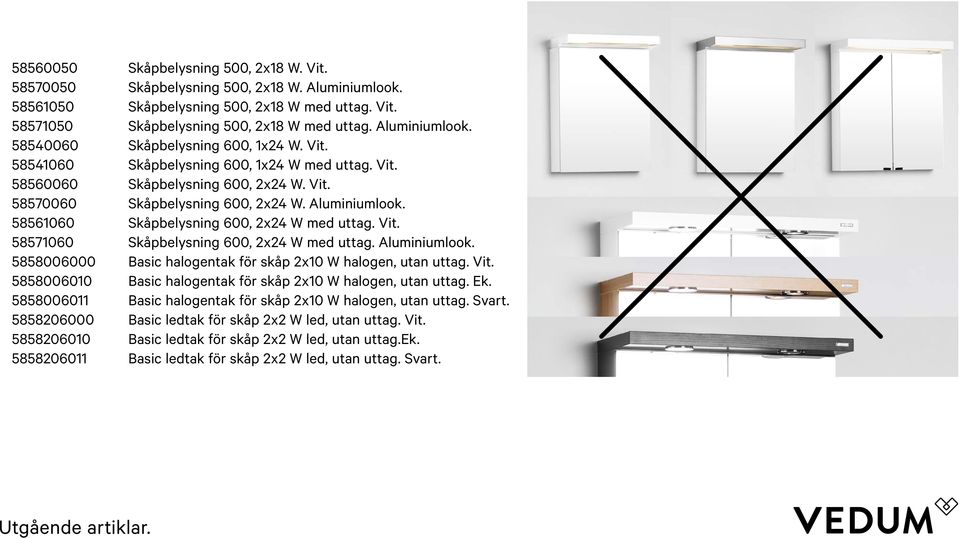 58561060 Skåpbelysning 600, 2x24 W med uttag. Vit. 58571060 Skåpbelysning 600, 2x24 W med uttag. Aluminiumlook. 5858006000 Basic halogentak för skåp 2x10 W halogen, utan uttag. Vit. 5858006010 Basic halogentak för skåp 2x10 W halogen, utan uttag.