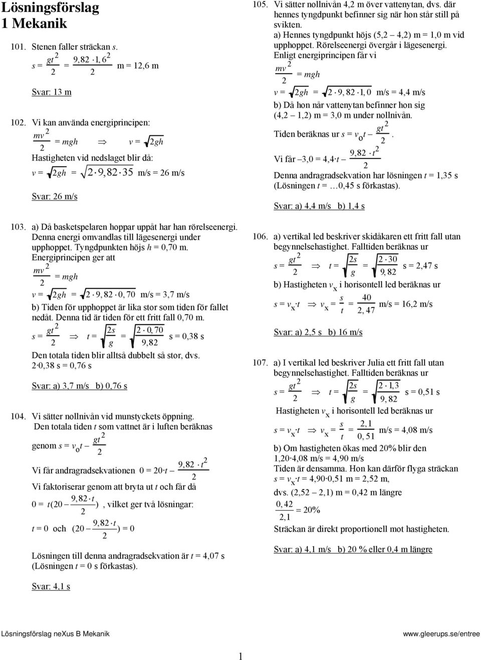 Enegipincipen ge att mv mgh v gh 9, 8 0, 70 m/s,7 m/s b) Tiden fö upphoppet ä lika sto som tiden fö fallet nedåt. Denna tid ä tiden fö ett fitt fall 0,70 m.