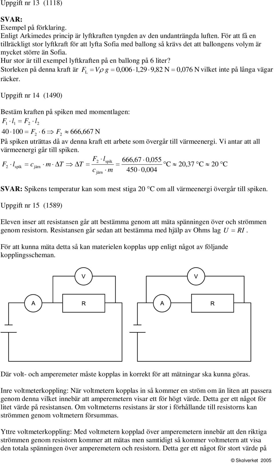 Storleken på denna kraft är FL = Vρ g = 0,006 1,9 9,8 N = 0,076 N vilket inte på långa vägar räcker.