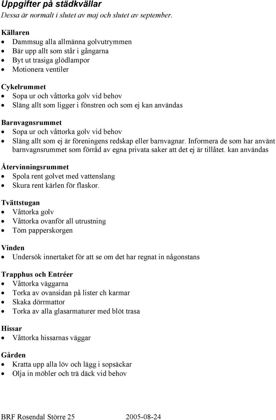 fönstren och som ej kan användas Barnvagnsrummet Sopa ur och våttorka golv vid behov Släng allt som ej är föreningens redskap eller barnvagnar.