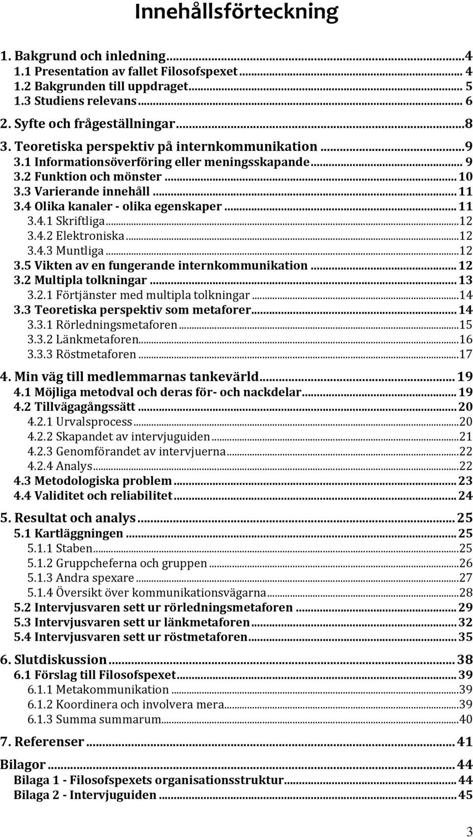 4 Olika kanaler - olika egenskaper... 11 3.4.1 Skriftliga...12 3.4.2 Elektroniska...12 3.4.3 Muntliga...12 3.5 Vikten av en fungerande internkommunikation... 12 3.2 Multipla tolkningar... 13 3.2.1 Förtjänster med multipla tolkningar.