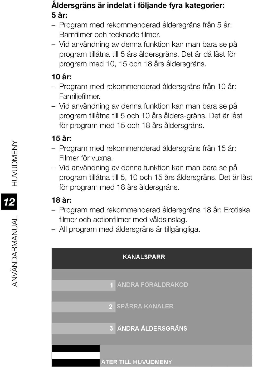 10 år: Program med rekommenderad åldersgräns från 10 år: Familjefilmer. Vid användning av denna funktion kan man bara se på program tillåtna till 5 och 10 års ålders-gräns.