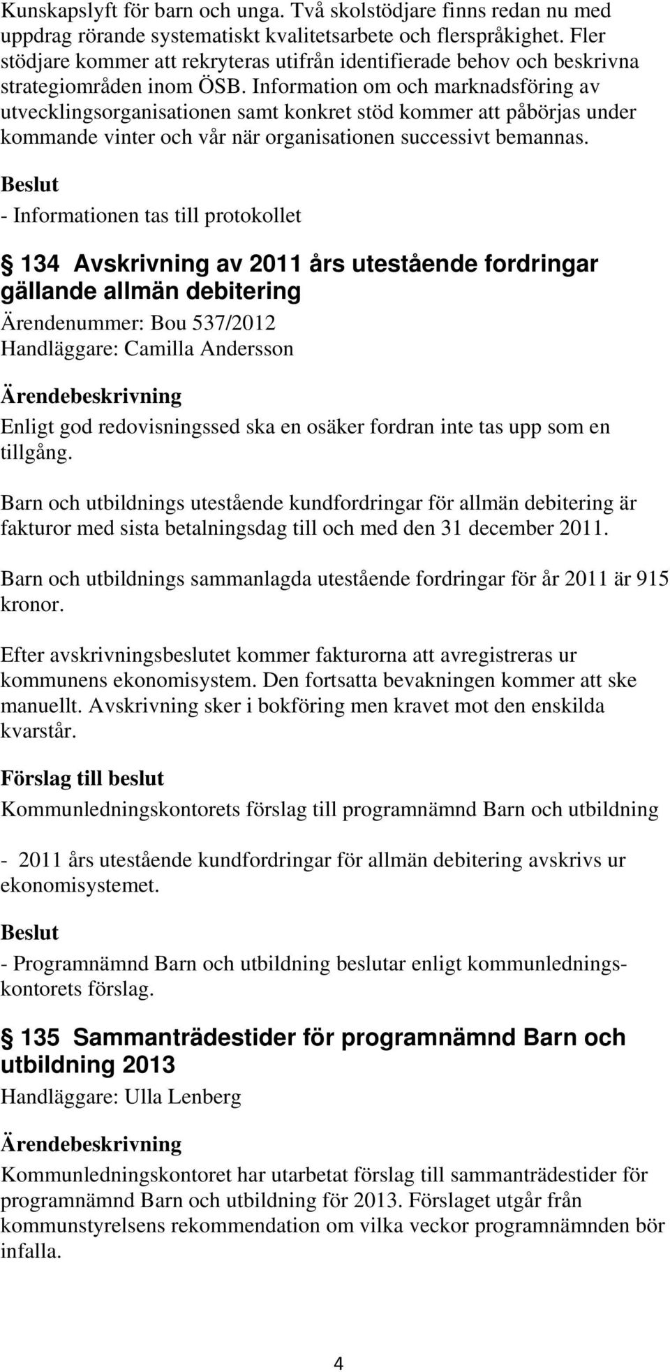 Information om och marknadsföring av utvecklingsorganisationen samt konkret stöd kommer att påbörjas under kommande vinter och vår när organisationen successivt bemannas.