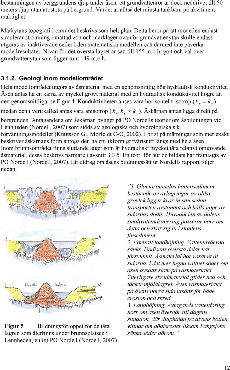 Detta beror på att modellen endast simulerar strömning i mättad zon och marklager ovanför grundvattenytan skulle endast utgöras av inaktiverade celler i den matematiska modellen och därmed inte