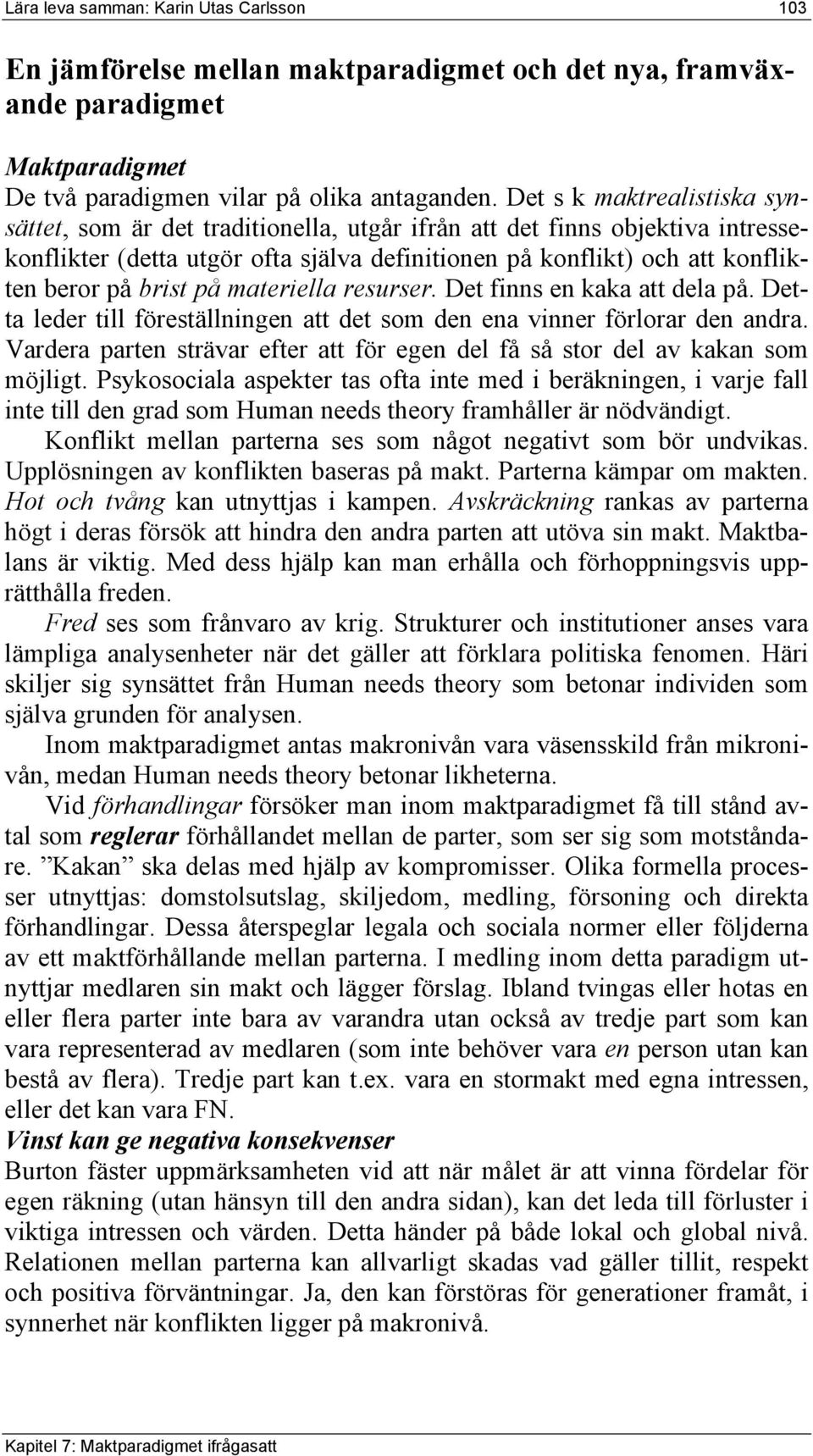 brist på materiella resurser. Det finns en kaka att dela på. Detta leder till föreställningen att det som den ena vinner förlorar den andra.