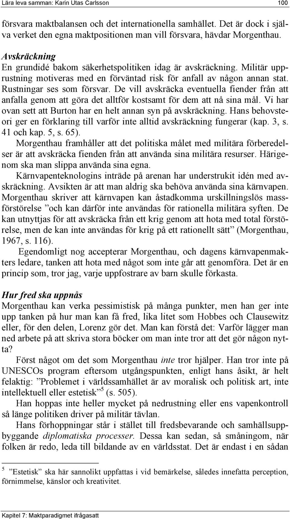 De vill avskräcka eventuella fiender från att anfalla genom att göra det alltför kostsamt för dem att nå sina mål. Vi har ovan sett att Burton har en helt annan syn på avskräckning.