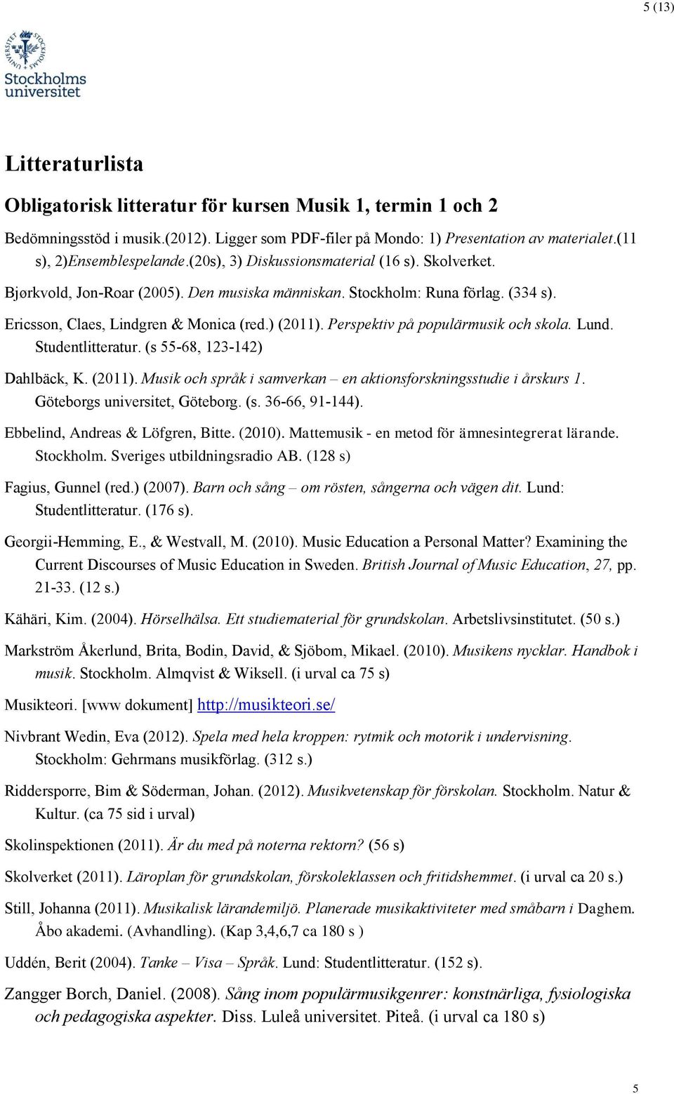 Ericsson, Claes, Lindgren & Monica (red.) (2011). Perspektiv på populärmusik och skola. Lund. Studentlitteratur. (s 55-68, 123-142) Dahlbäck, K. (2011). Musik och språk i samverkan en aktionsforskningsstudie i årskurs 1.
