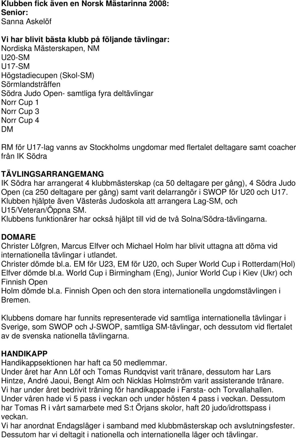 Södra har arrangerat 4 klubbmästerskap (ca 50 deltagare per gång), 4 Södra Judo Open (ca 250 deltagare per gång) samt varit delarrangör i SWOP för U20 och U17.