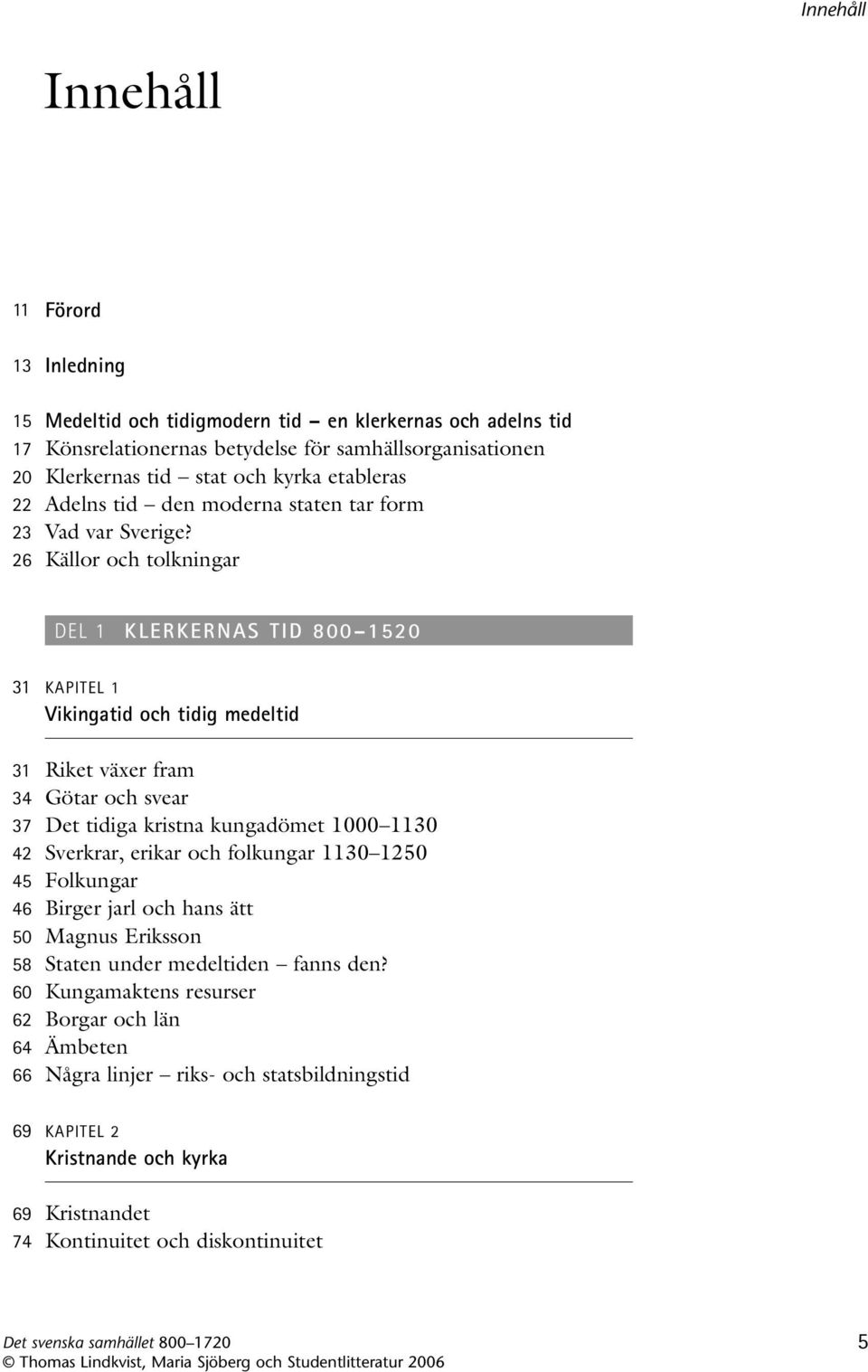 26 Källor och tolkningar DEL 1 KLERKERNAS TID 800 1520 31 KAPITEL 1 Vikingatid och tidig medeltid 31 Riket växer fram 34 Götar och svear 37 Det tidiga kristna kungadömet 1000 1130 42
