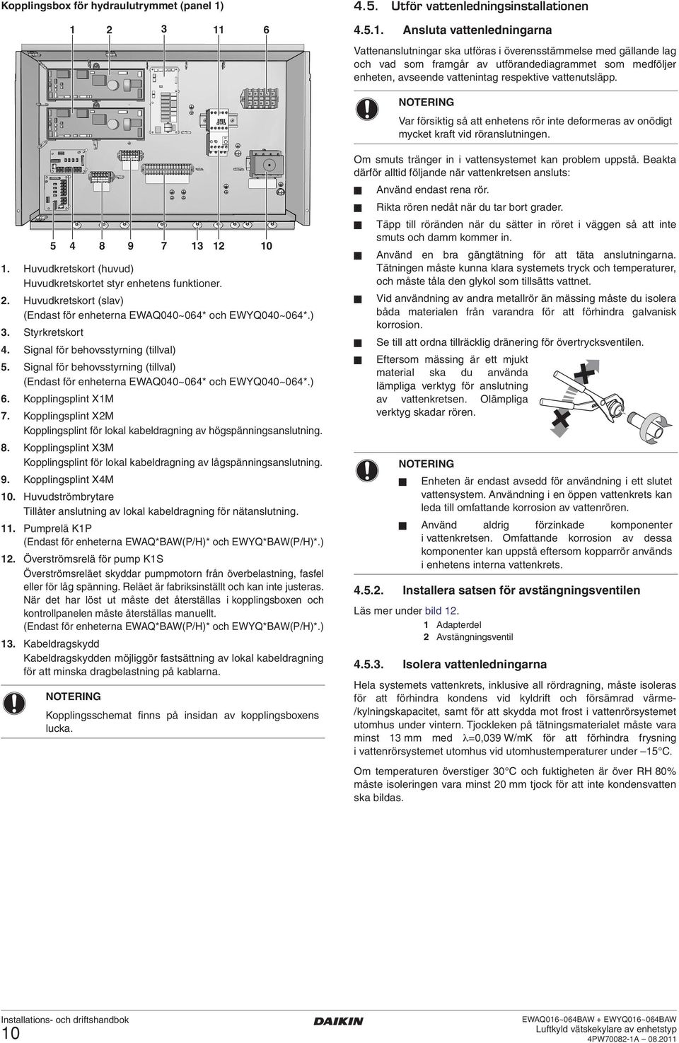 . Ansluta vattenledningarna Vattenanslutningar ska utföras i överensstämmelse med gällande lag och vad som framgår av utförandediagrammet som medföljer enheten, avseende vattenintag respektive