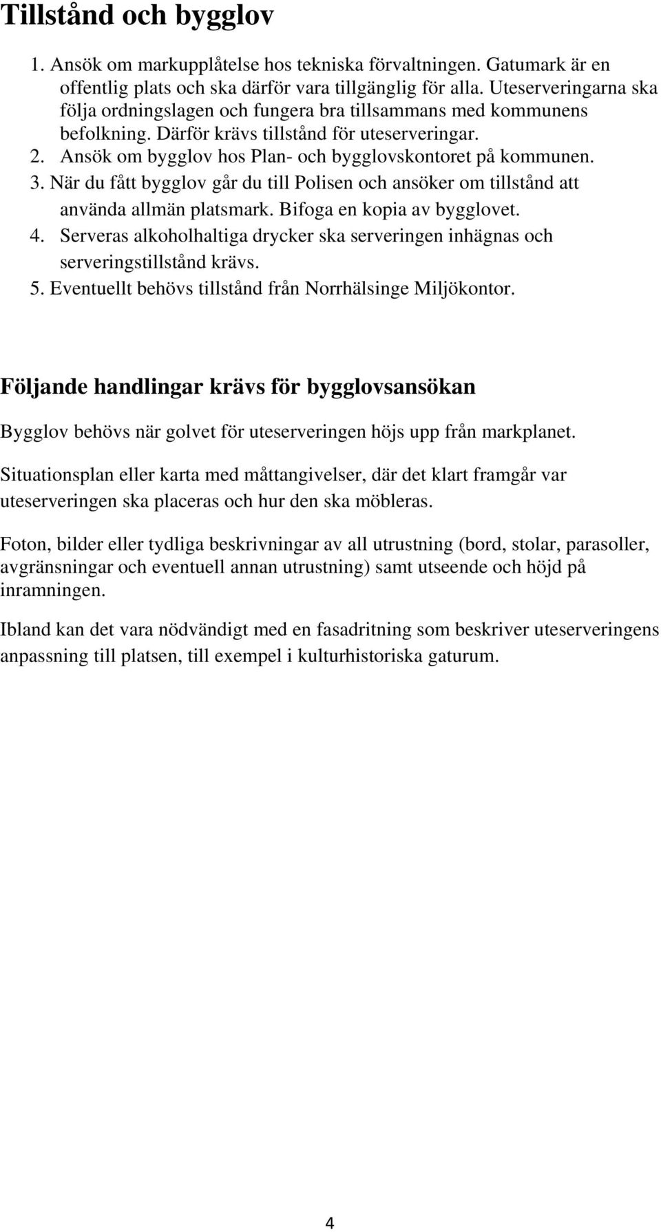 Ansök om bygglov hos Plan- och bygglovskontoret på kommunen. 3. När du fått bygglov går du till Polisen och ansöker om tillstånd att använda allmän platsmark. Bifoga en kopia av bygglovet. 4.