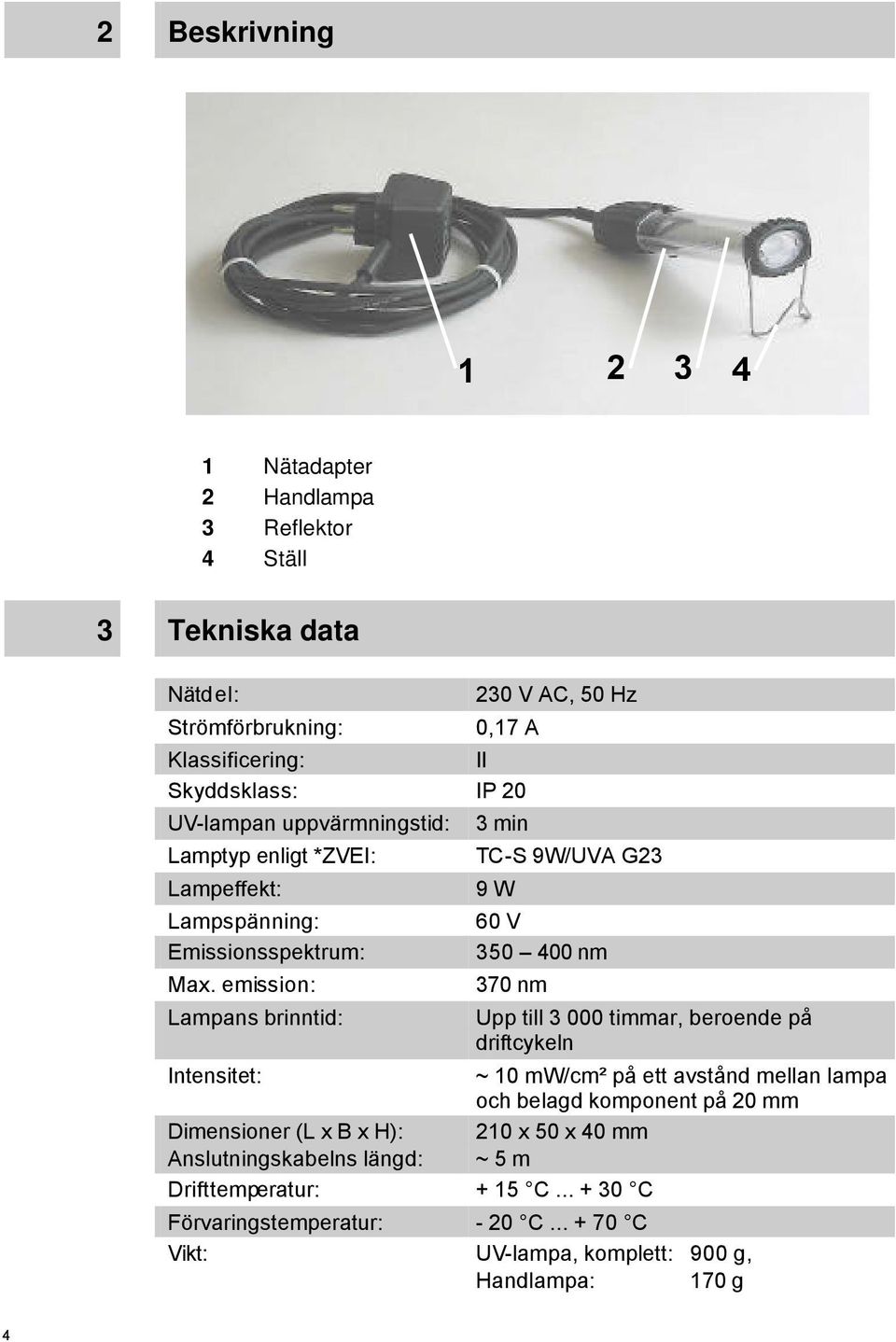 emission: Lampans brinntid: Intensitet: Dimensioner (L x B x H): Anslutningskabelns längd: 3 min TC-S 9W/UVA G23 9 W 60 V 350 400 nm 370 nm Upp till 3 000 timmar,