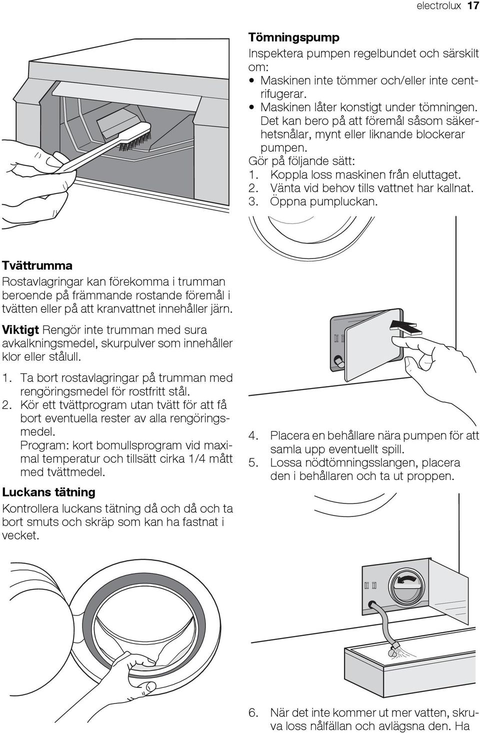 Öppna pumpluckan. Tvättrumma Rostavlagringar kan förekomma i trumman beroende på främmande rostande föremål i tvätten eller på att kranvattnet innehåller järn.
