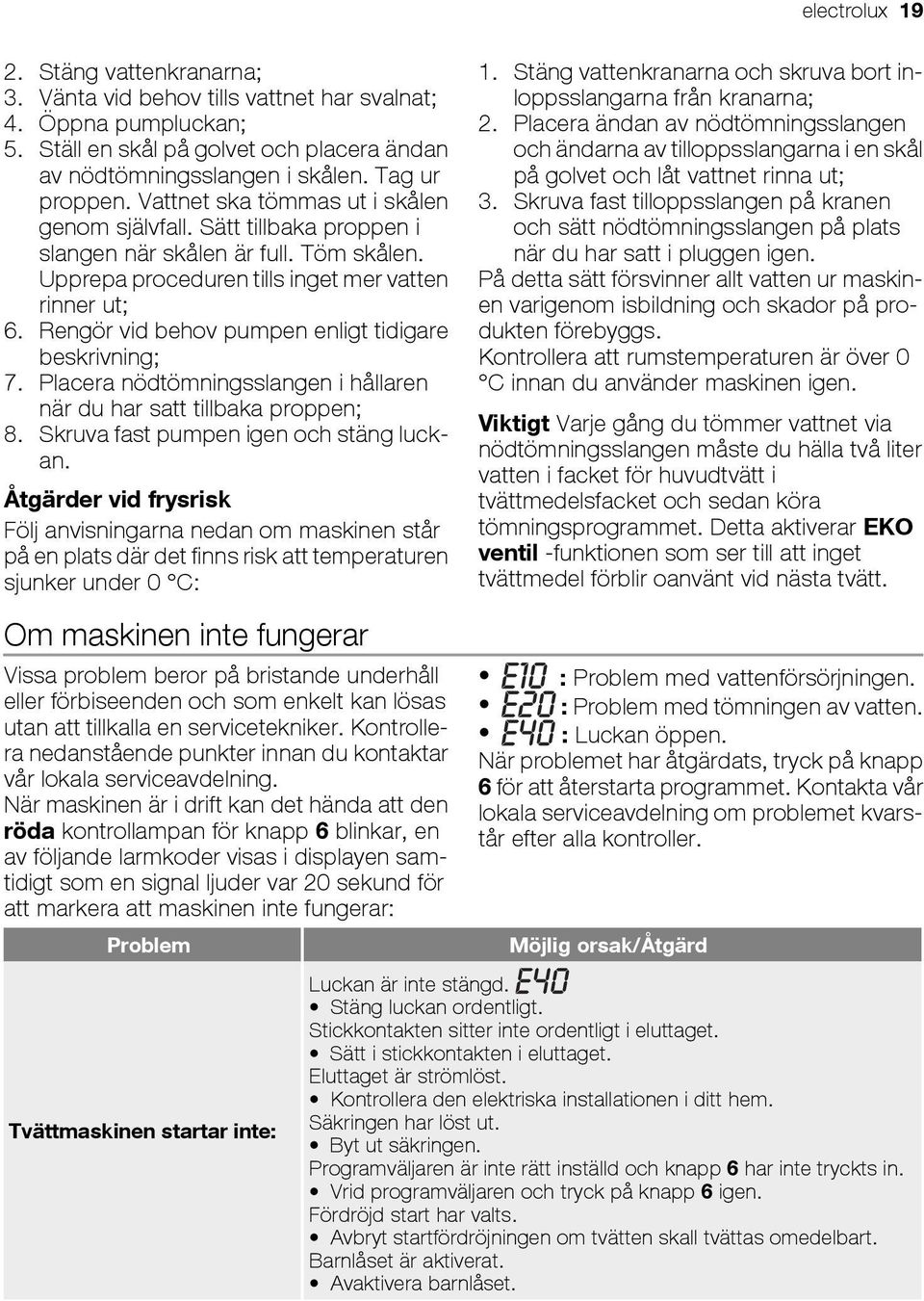 Rengör vid behov pumpen enligt tidigare beskrivning; 7. Placera nödtömningsslangen i hållaren när du har satt tillbaka proppen; 8. Skruva fast pumpen igen och stäng luckan.