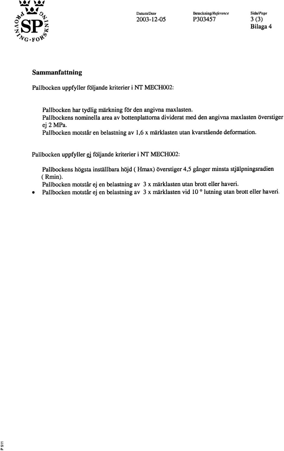 angivna rnaxlasten Pallbockens nominella area av bottenplattorna dividerat med den angivna rnaxlasten overstiger ej 2 MPa Pallbocken motstar en belastning av 1,6 x marklasten utan