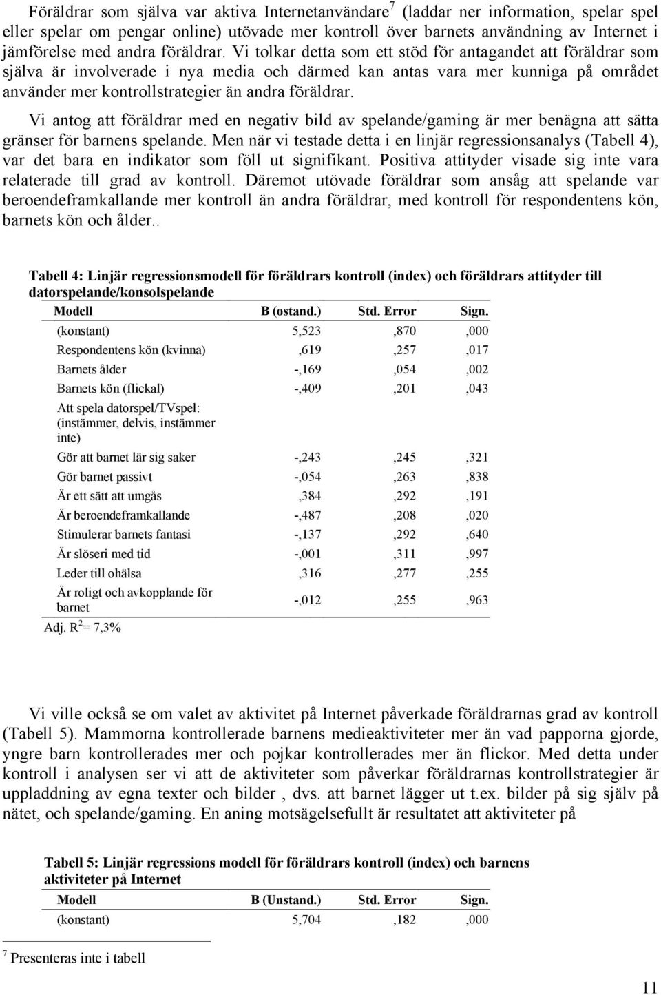 Vi tolkar detta som ett stöd för antagandet att föräldrar som själva är involverade i nya media och därmed kan antas vara mer kunniga på området använder mer kontrollstrategier än andra  Vi antog att