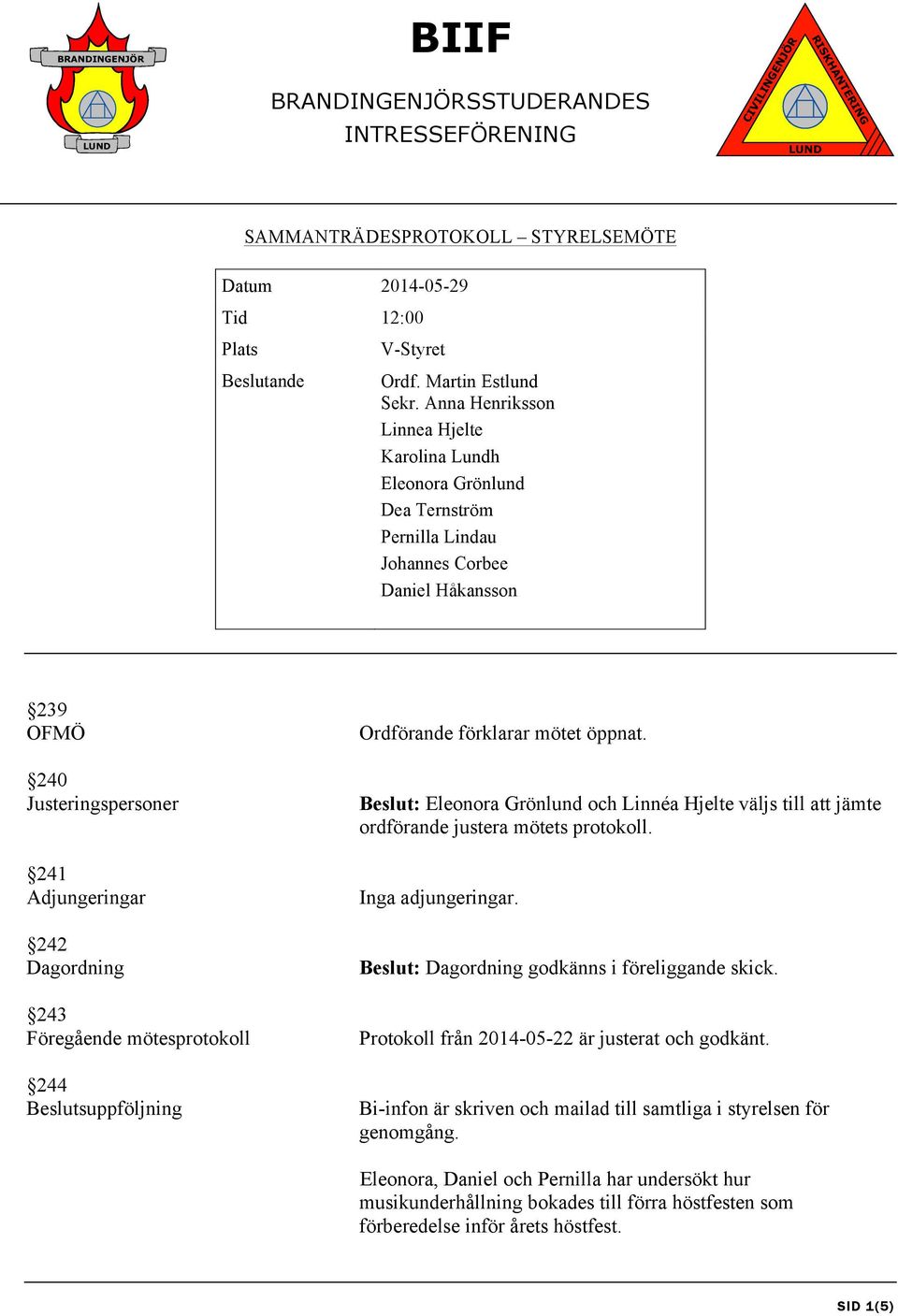 Föregående mötesprotokoll 244 Beslutsuppföljning Ordförande förklarar mötet öppnat. Beslut: Eleonora Grönlund och Linnéa Hjelte väljs till att jämte ordförande justera mötets protokoll.