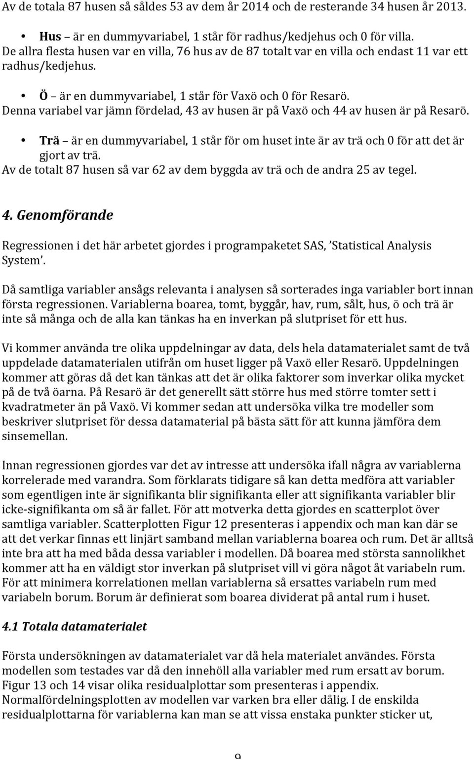 Denna variabel var jämn fördelad, 43 av husen är på Vaxö och 44 av husen är på Resarö. Trä är en dummyvariabel, 1 står för om huset inte är av trä och 0 för att det är gjort av trä.