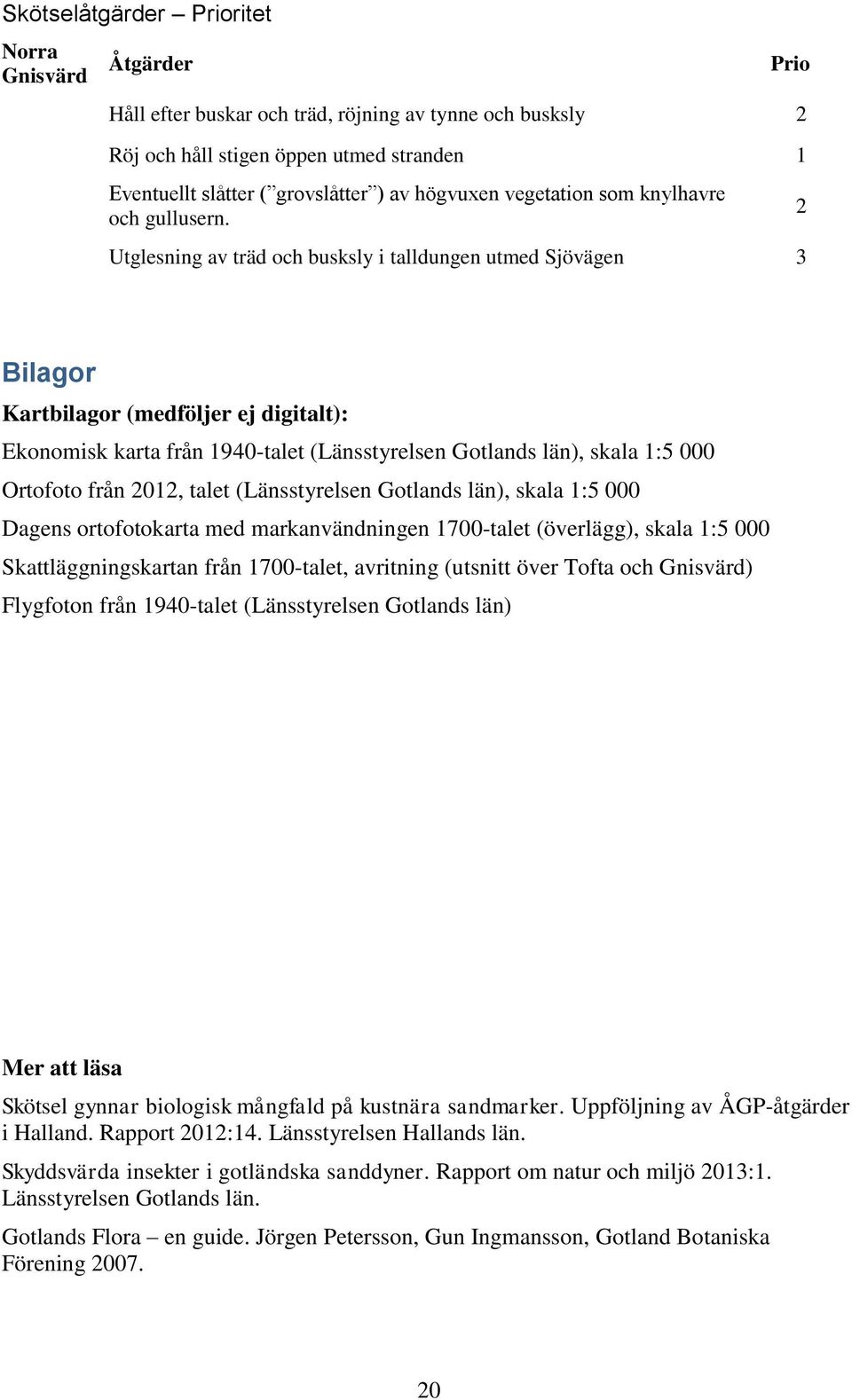 Utglesning av träd och busksly i talldungen utmed Sjövägen 3 2 Bilagor Kartbilagor (medföljer ej digitalt): Ekonomisk karta från 940-talet (Länsstyrelsen Gotlands län), skala :5 000 Ortofoto från