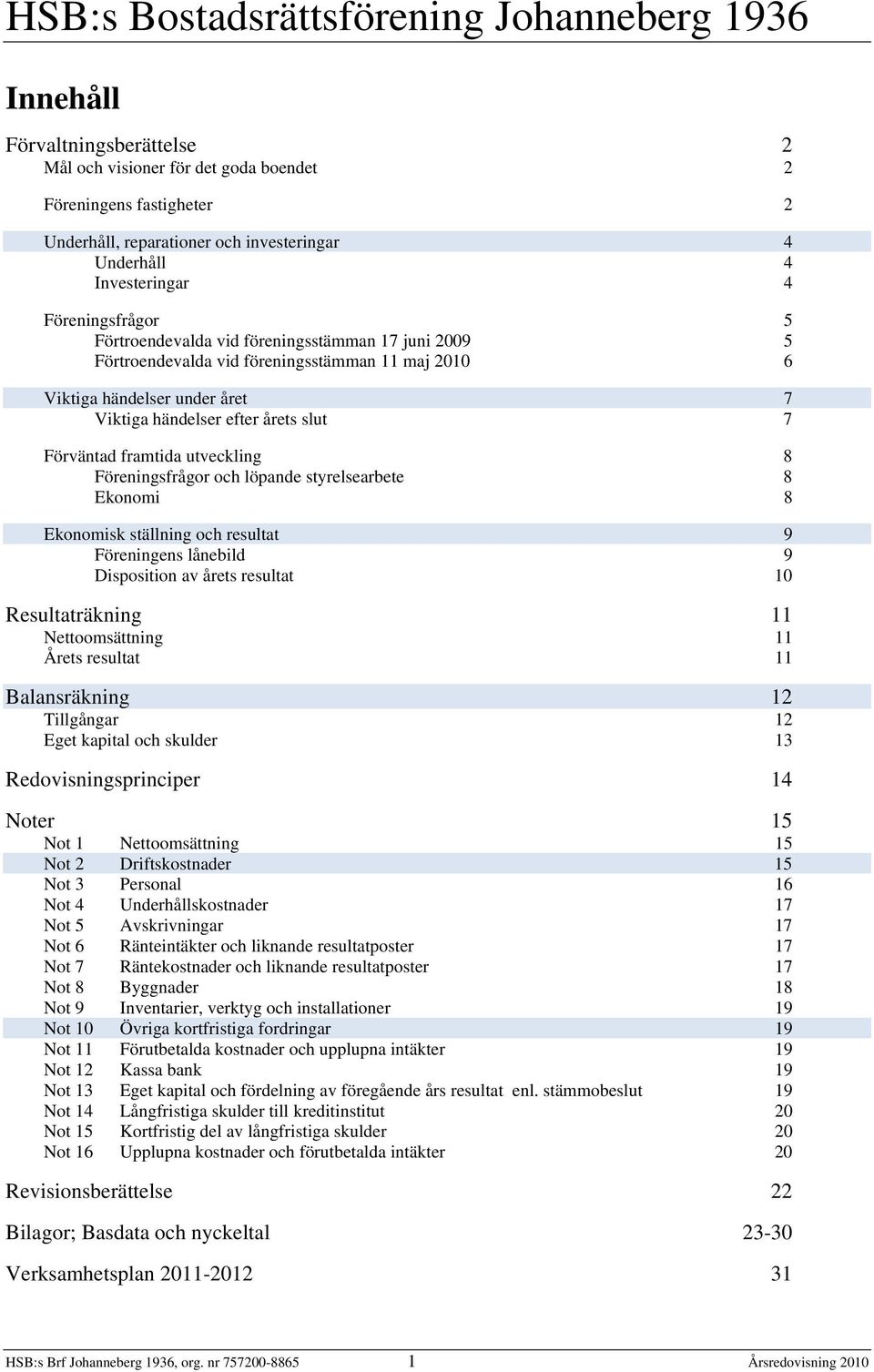 utveckling 8 Föreningsfrågor och löpande styrelsearbete 8 Ekonomi 8 Ekonomisk ställning och resultat 9 Föreningens lånebild 9 Disposition av årets resultat 10 Resultaträkning 11 Nettoomsättning 11