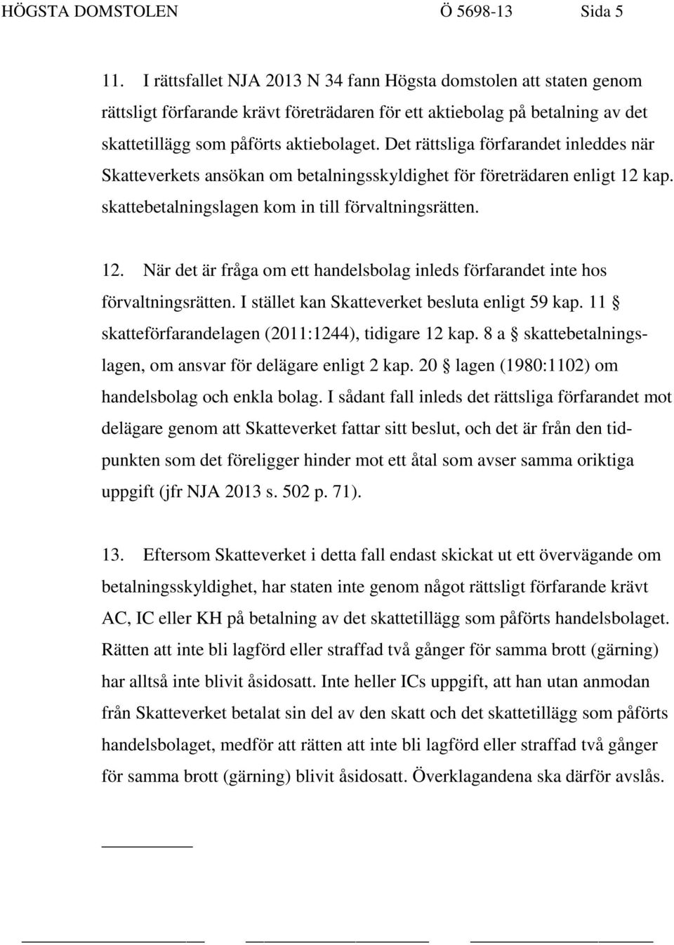 Det rättsliga förfarandet inleddes när Skatteverkets ansökan om betalningsskyldighet för företrädaren enligt 12 kap. skattebetalningslagen kom in till förvaltningsrätten. 12. När det är fråga om ett handelsbolag inleds förfarandet inte hos förvaltningsrätten.