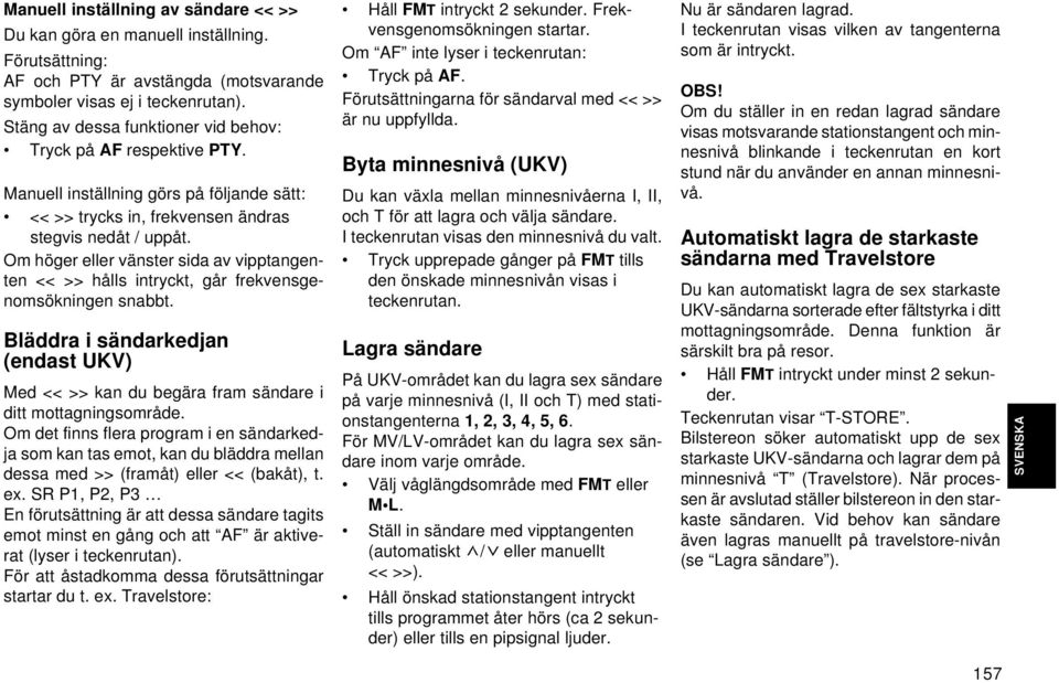 Om höger eller vänster sida av vipptangenten << >> hålls intryckt, går frekvensgenomsökningen snabbt. Bläddra i sändarkedjan (endast UKV) Med << >> kan du begära fram sändare i ditt mottagningsområde.