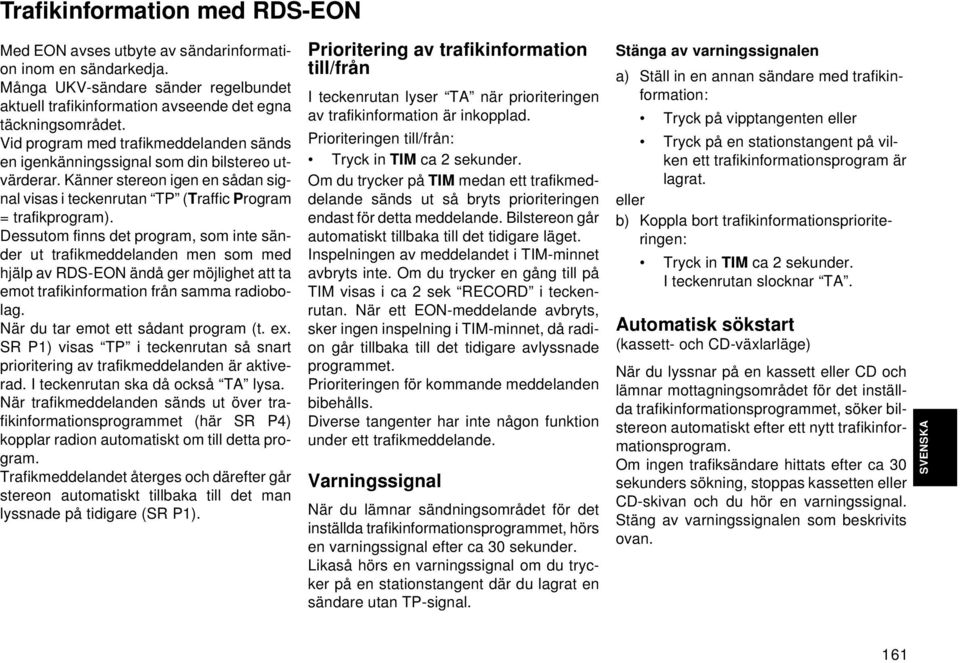 Dessutom finns det program, som inte sänder ut trafikmeddelanden men som med hjälp av RDS-EON ändå ger möjlighet att ta emot trafikinformation från samma radiobolag.