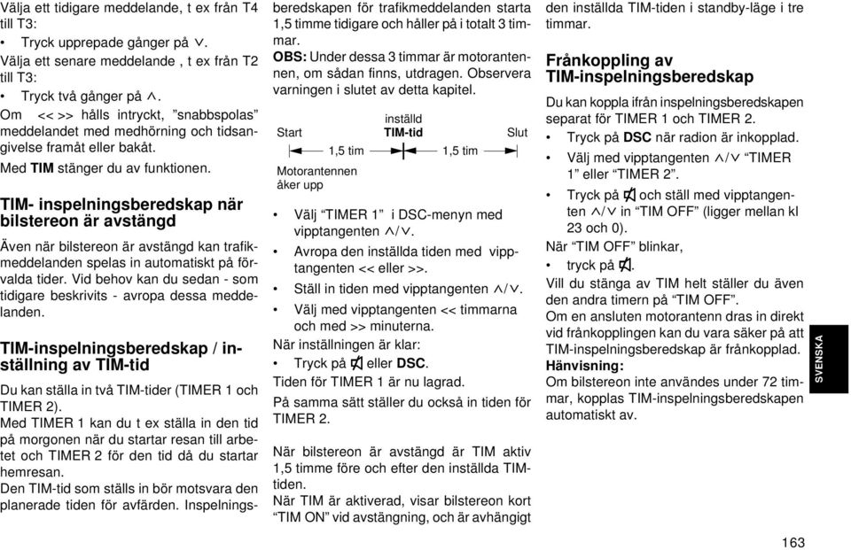 TIM- inspelningsberedskap när bilstereon är avstängd Även när bilstereon är avstängd kan trafikmeddelanden spelas in automatiskt på förvalda tider.