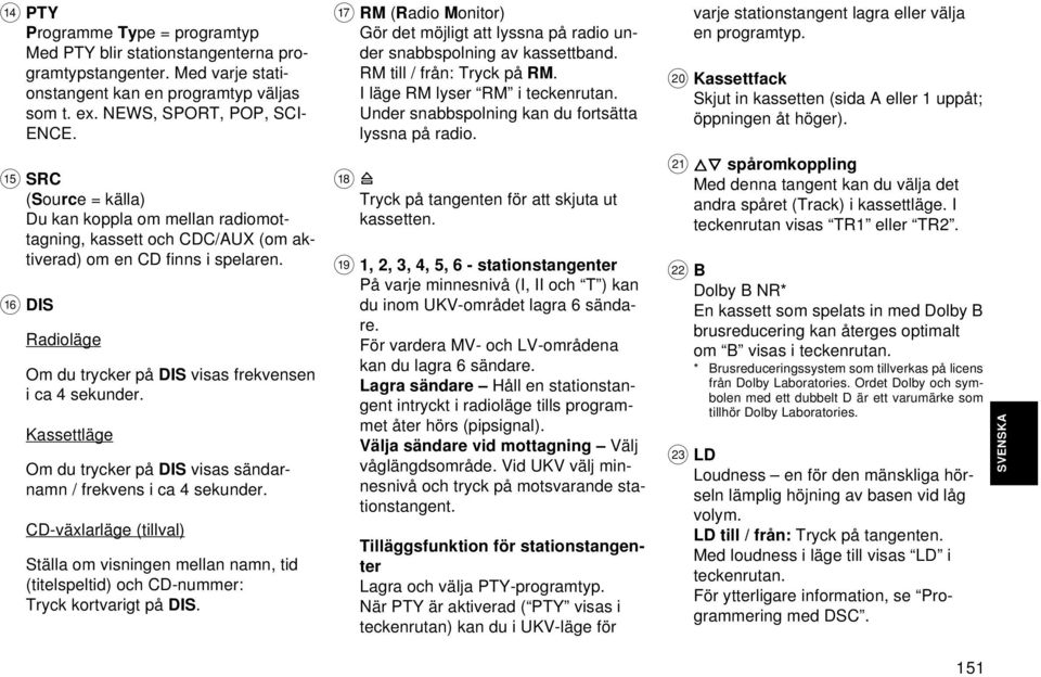 Kassettläge Om du trycker på DIS visas sändarnamn / frekvens i ca 4 sekunder. CD-växlarläge (tillval) Ställa om visningen mellan namn, tid (titelspeltid) och CD-nummer: Tryck kortvarigt på DIS.