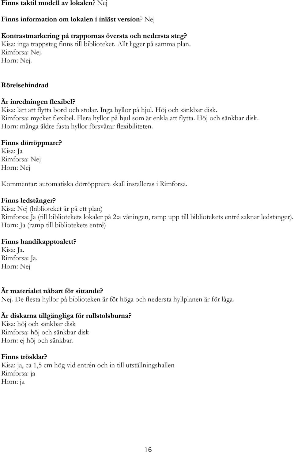 Rimforsa: mycket flexibel. Flera hyllor på hjul som är enkla att flytta. Höj och sänkbar disk. Horn: många äldre fasta hyllor försvårar flexibiliteten. Finns dörröppnare?