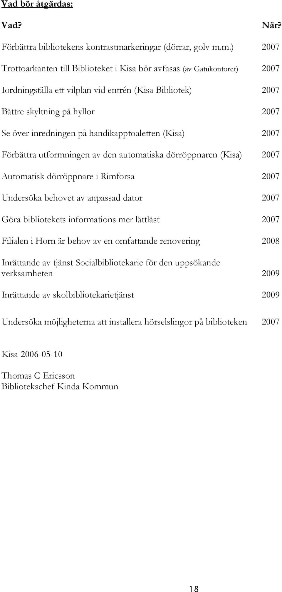 m.) 2007 Trottoarkanten till Biblioteket i Kisa bör avfasas (av Gatukontoret) 2007 Iordningställa ett vilplan vid entrén (Kisa Bibliotek) 2007 Bättre skyltning på hyllor 2007 Se över inredningen på