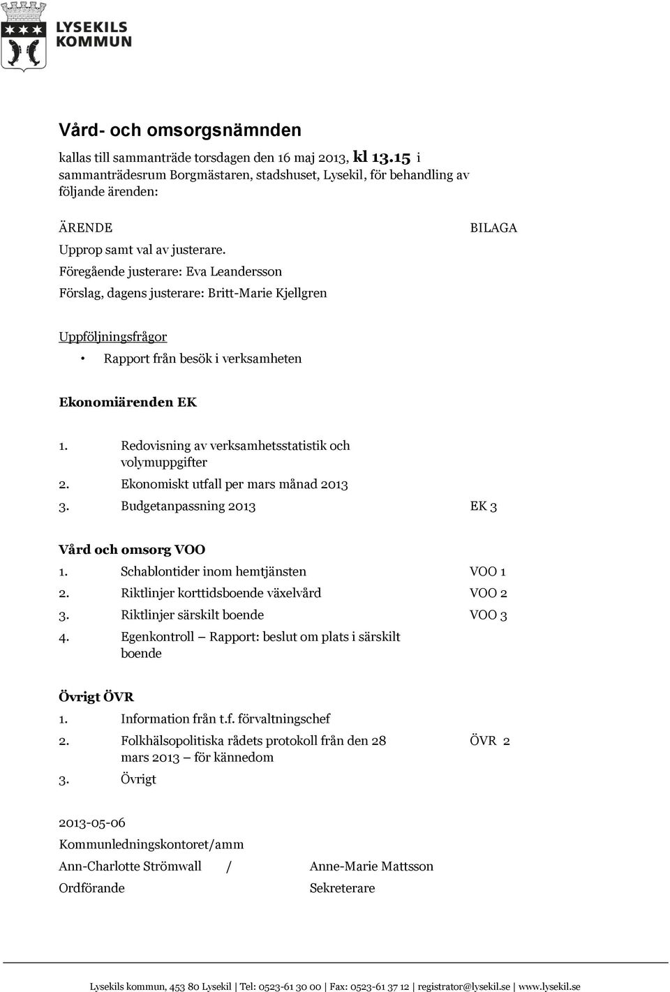 Föregående justerare: Eva Leandersson Förslag, dagens justerare: Britt-Marie Kjellgren BILAGA Uppföljningsfrågor Rapport från besök i verksamheten Ekonomiärenden EK 1.