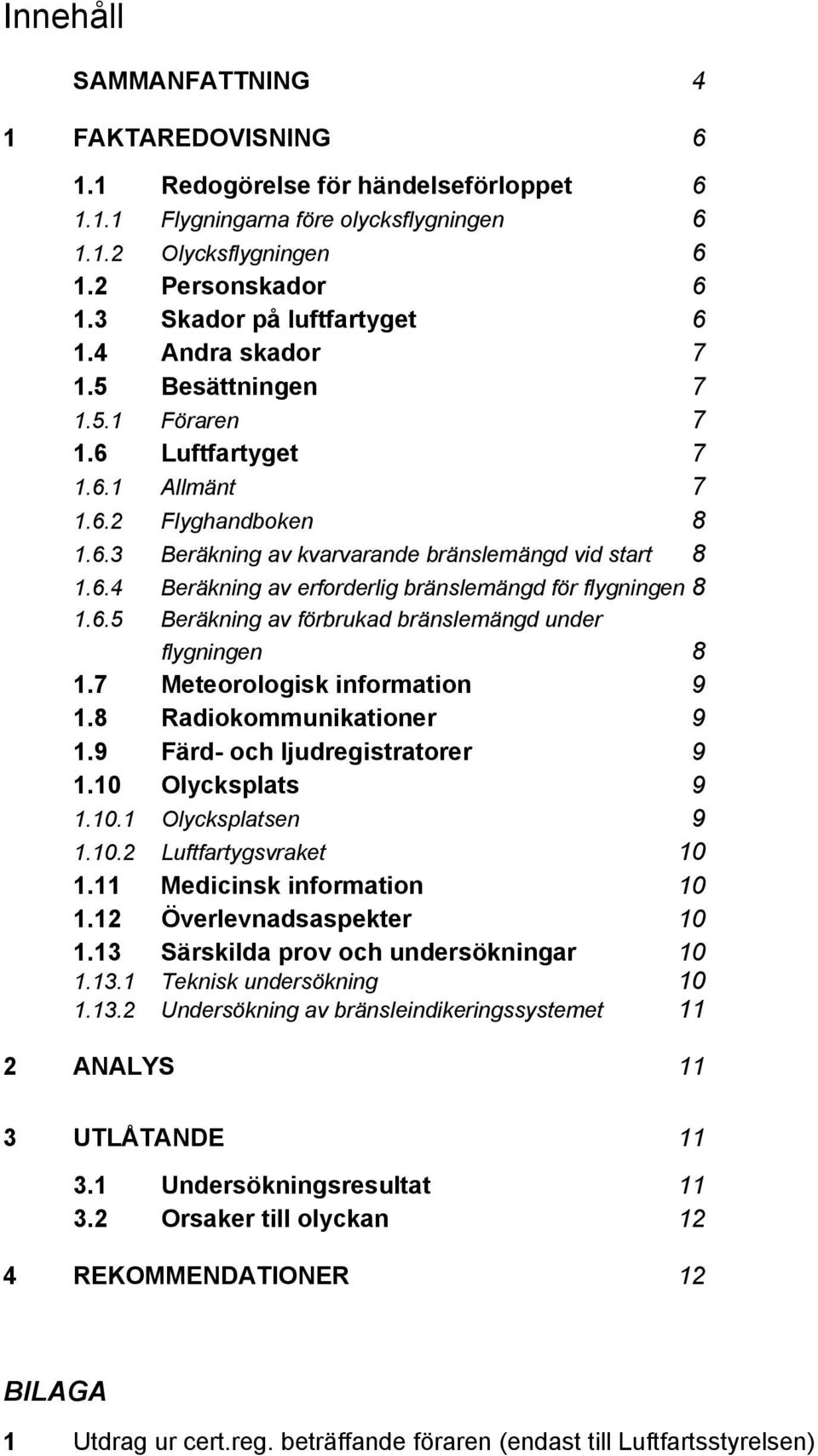 6.5 Beräkning av förbrukad bränslemängd under flygningen 8 1.7 Meteorologisk information 9 1.8 Radiokommunikationer 9 1.9 Färd- och ljudregistratorer 9 1.10 Olycksplats 9 1.10.1 Olycksplatsen 9 1.10.2 Luftfartygsvraket 10 1.