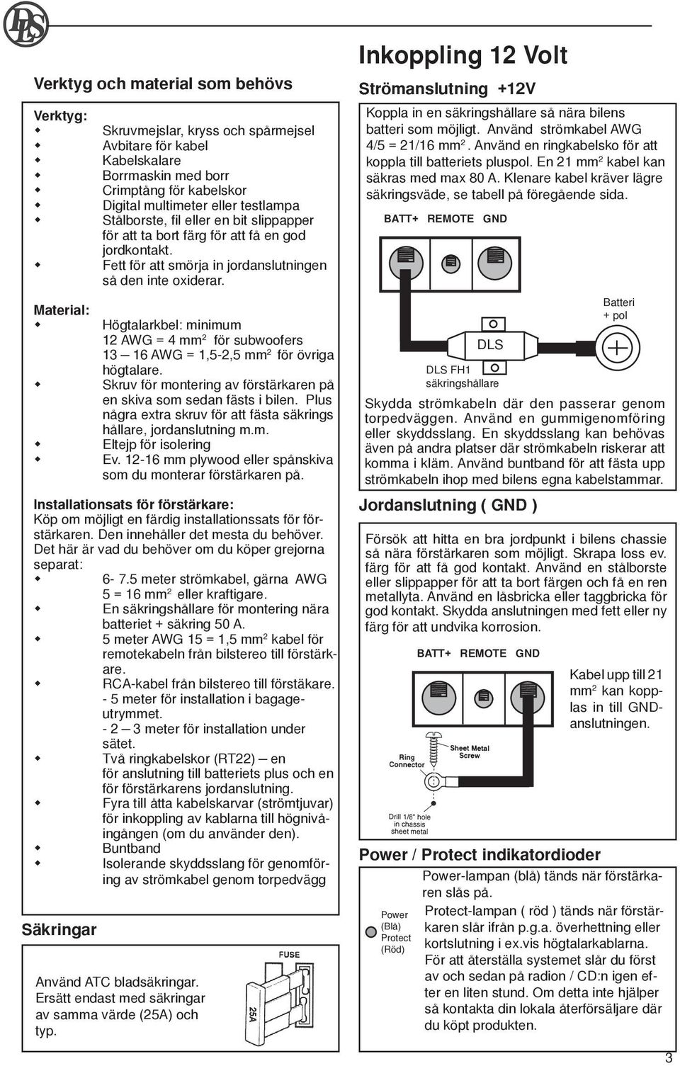 Material: Högtalarkbel: minimum 12 AWG = 4 mm 2 för subwoofers 13 16 AWG = 1,5-2,5 mm 2 för övriga högtalare. Skruv för montering av förstärkaren på en skiva som sedan fästs i bilen.