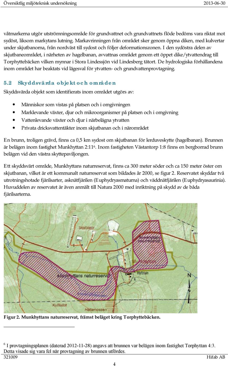 I den sydöstra delen av skjutbaneområdet, i närheten av hagelbanan, avvattnas området genom ett öppet dike/ytvattendrag till Torphyttebäcken vilken mynnar i Stora Lindessjön vid Lindesberg tätort.
