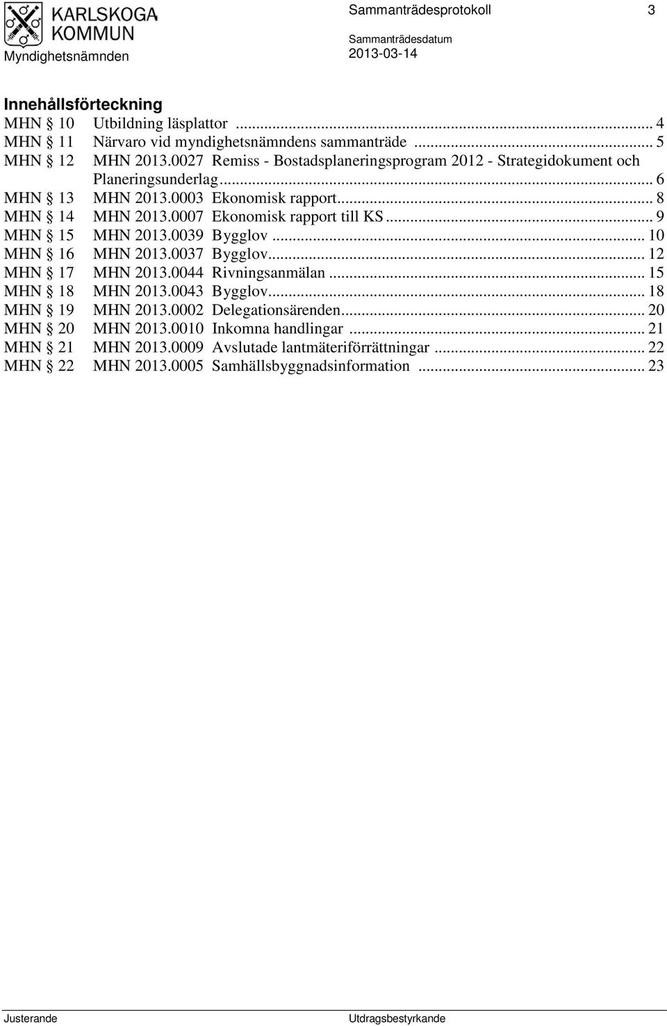 0007 Ekonomisk rapport till KS... 9 MHN 15 MHN 2013.0039 Bygglov... 10 MHN 16 MHN 2013.0037 Bygglov... 12 MHN 17 MHN 2013.0044 Rivningsanmälan... 15 MHN 18 MHN 2013.