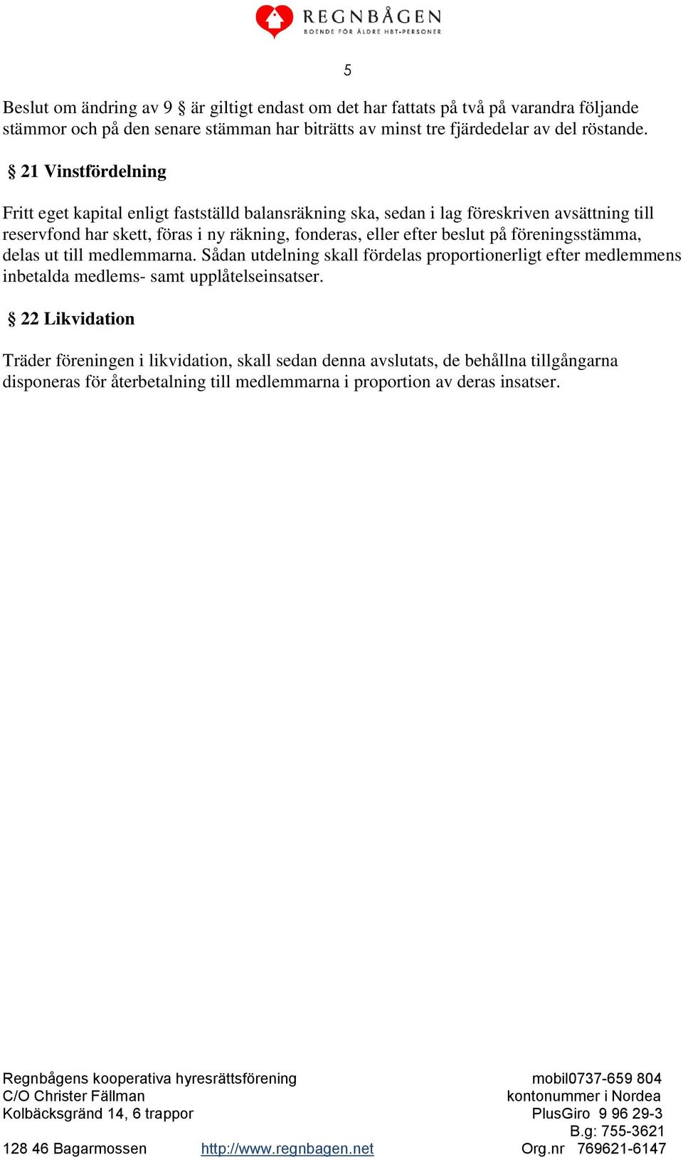 21 Vinstfördelning 5 Fritt eget kapital enligt fastställd balansräkning ska, sedan i lag föreskriven avsättning till reservfond har skett, föras i ny räkning, fonderas, eller