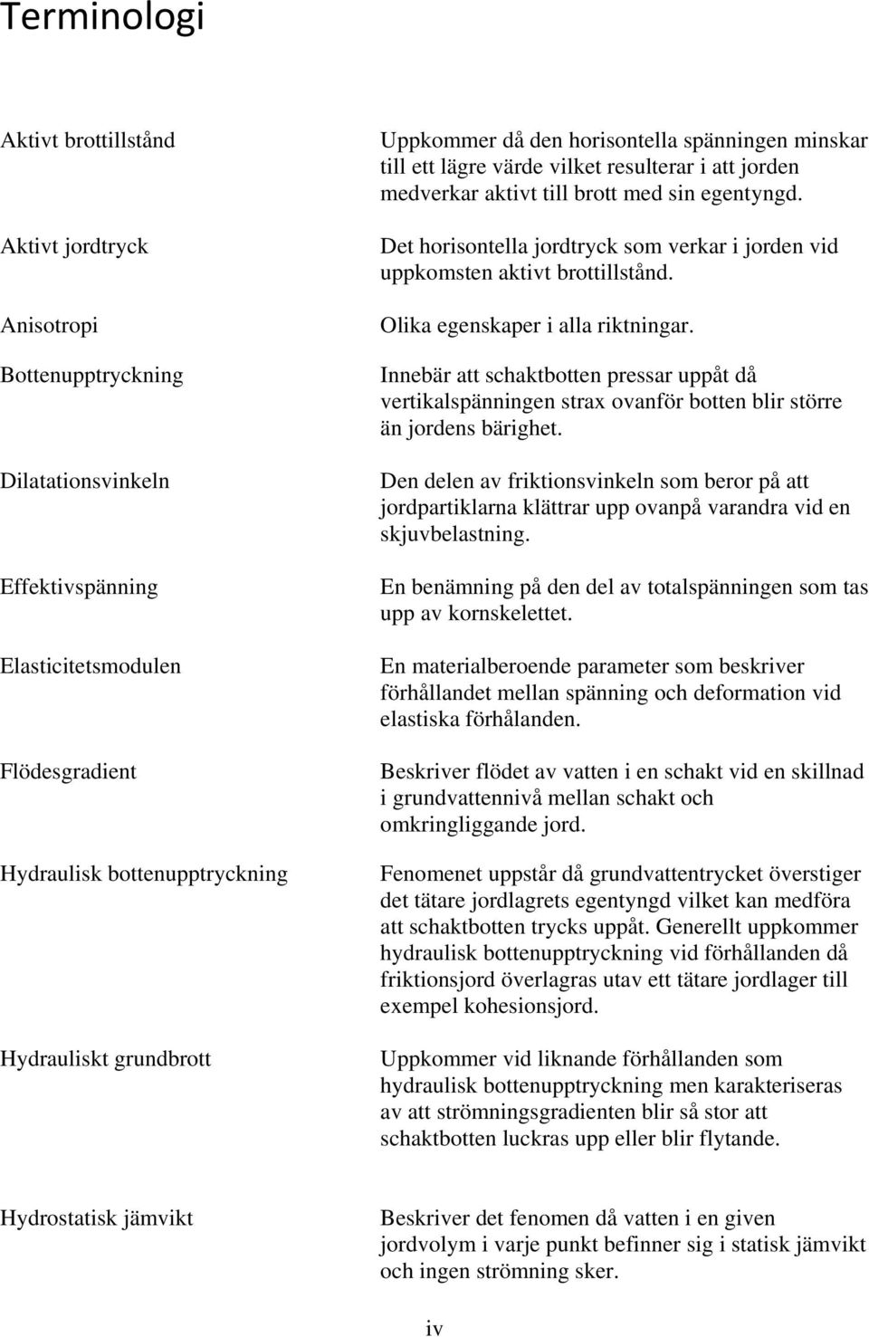 Det horisontella jordtryck som verkar i jorden vid uppkomsten aktivt brottillstånd. Olika egenskaper i alla riktningar.