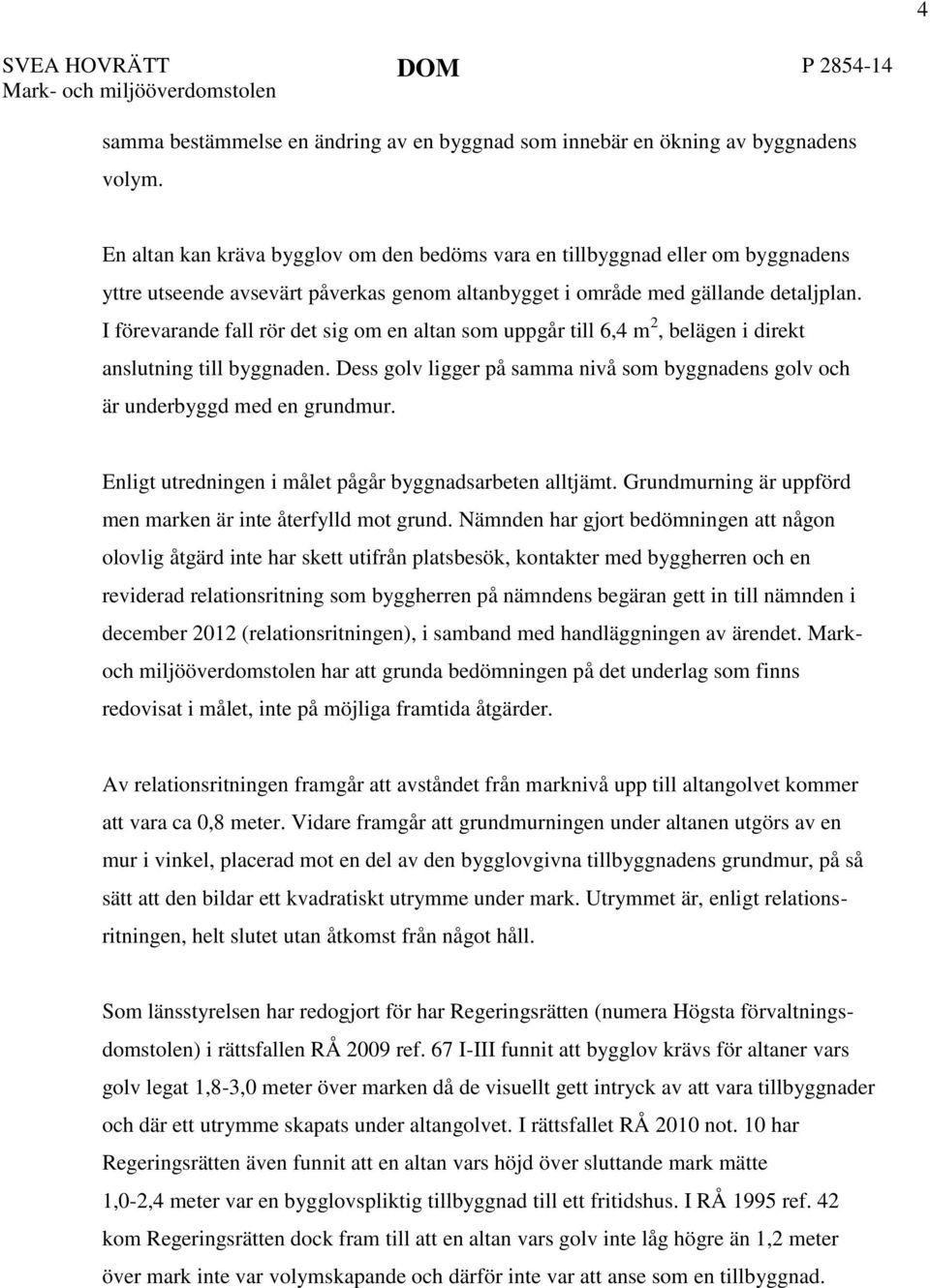 I förevarande fall rör det sig om en altan som uppgår till 6,4 m 2, belägen i direkt anslutning till byggnaden. Dess golv ligger på samma nivå som byggnadens golv och är underbyggd med en grundmur.