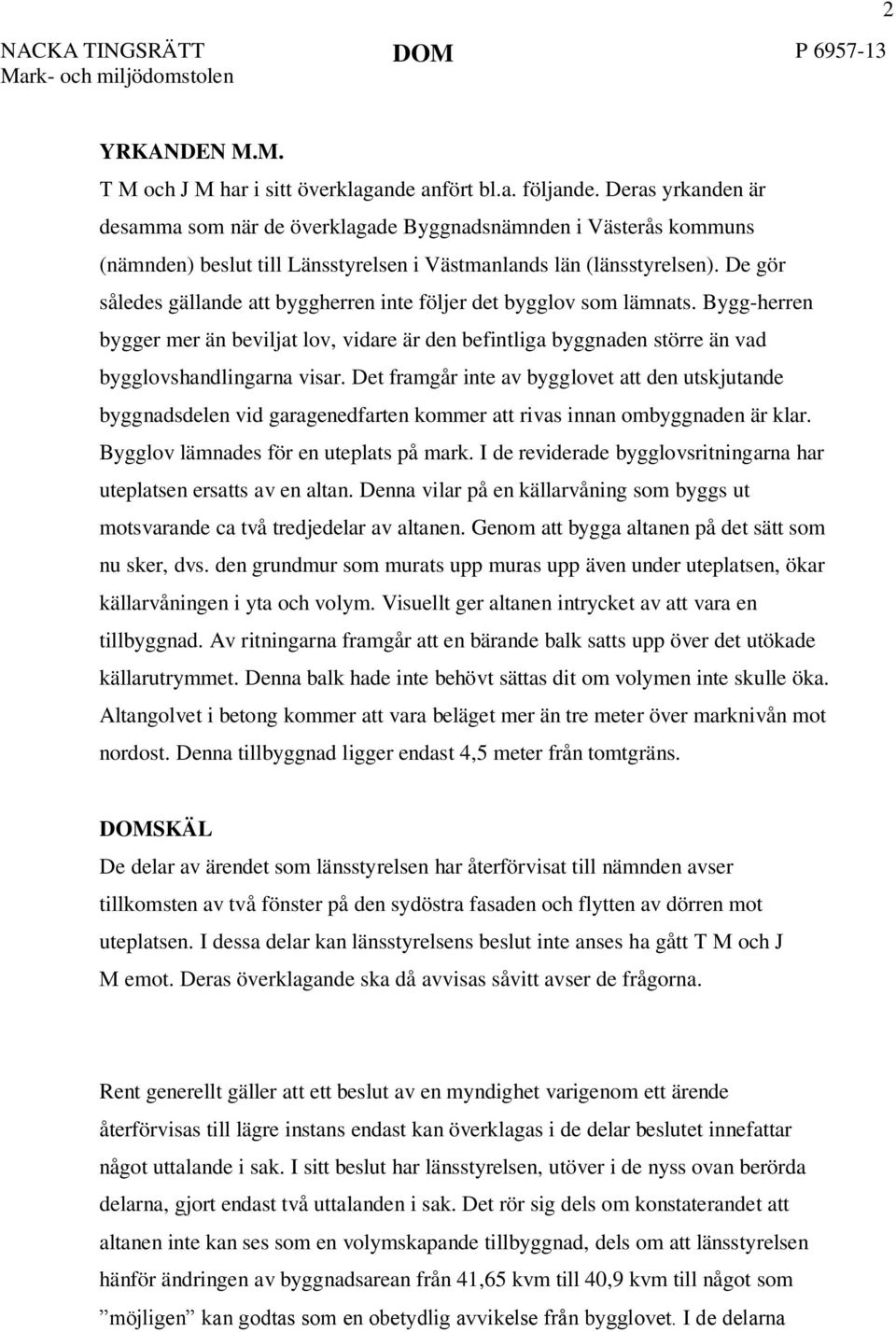 De gör således gällande att byggherren inte följer det bygglov som lämnats. Bygg-herren bygger mer än beviljat lov, vidare är den befintliga byggnaden större än vad bygglovshandlingarna visar.