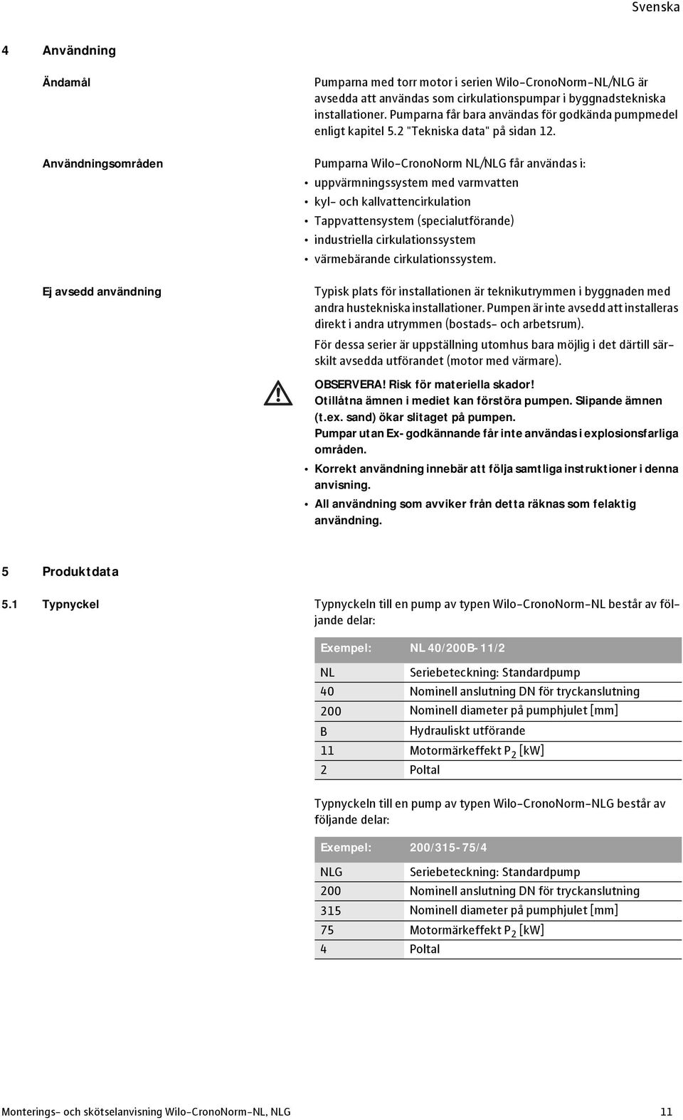 Användningsområden Pumparna Wilo-CronoNorm NL/NLG får användas i: uppvärmningssystem med varmvatten kyl- och kallvattencirkulation Tappvattensystem (specialutförande) industriella cirkulationssystem