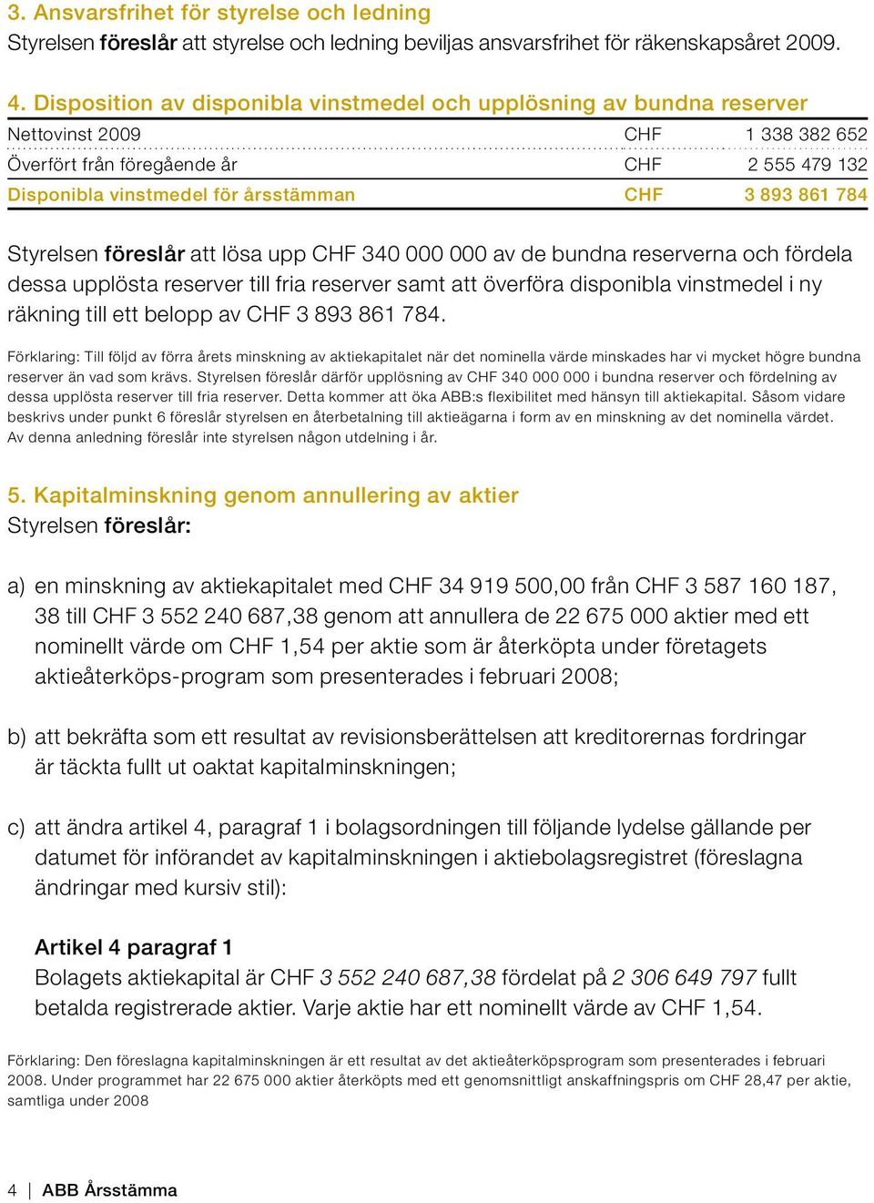 861 784 Styrelsen föreslår att lösa upp CHF 340 000 000 av de bundna reserverna och fördela dessa upplösta reserver till fria reserver samt att överföra disponibla vinstmedel i ny räkning till ett