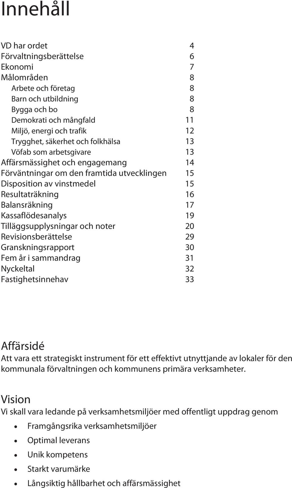 Kassaflödesanalys 19 Tilläggsupplysningar och noter 20 Revisionsberättelse 29 Granskningsrapport 30 Fem år i sammandrag 31 Nyckeltal 32 Fastighetsinnehav 33 Affärsidé Att vara ett strategiskt