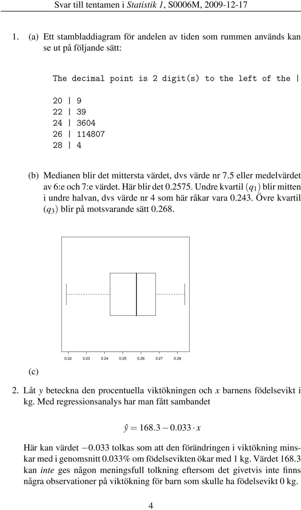 mittersta värdet, dvs värde nr 7.5 eller medelvärdet av 6:e och 7:e värdet. Här blir det 0.2575. Undre kvartil (q 1 ) blir mitten i undre halvan, dvs värde nr 4 som här råkar vara 0.243.