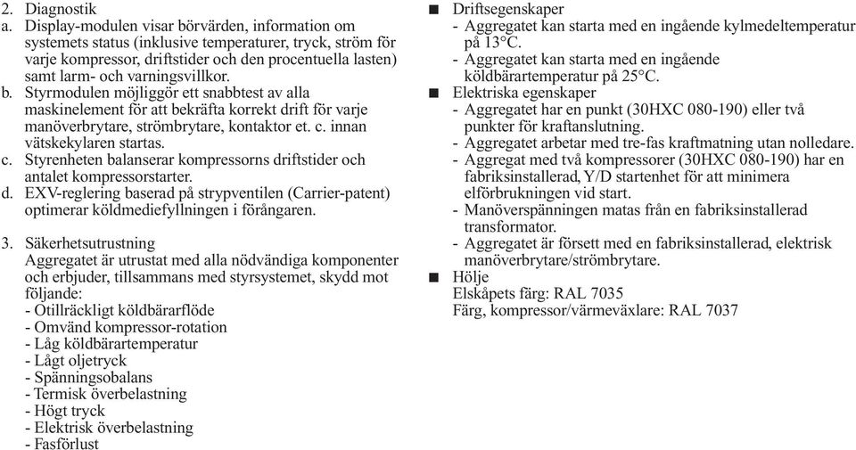 c. innan vätskekylaren startas. c. Styrenheten balanserar kompressorns driftstider och antalet kompressorstarter. d. EV-reglering baserad på strypventilen (Carrier-patent) optimerar köldmediefyllningen i förångaren.